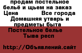 продам постельное бельё и щьем на заказ › Цена ­ 1 700 - Все города Домашняя утварь и предметы быта » Постельное белье   . Тыва респ.